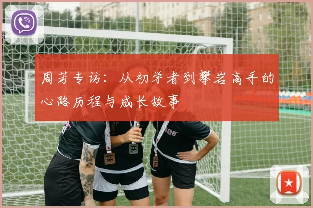 周芳专访：从初学者到攀岩高手的心路历程与成长故事