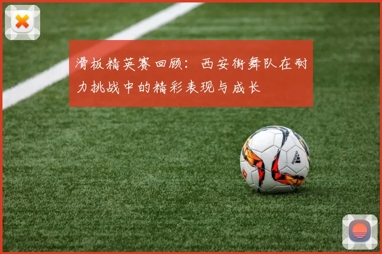 滑板精英赛回顾：西安街舞队在耐力挑战中的精彩表现与成长