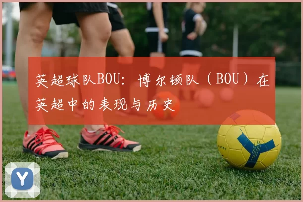英超球队BOU：博尔顿队（BOU）在英超中的表现与历史