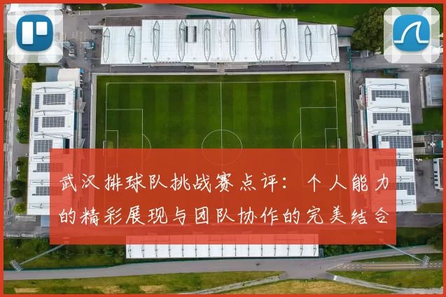 武汉排球队挑战赛点评：个人能力的精彩展现与团队协作的完美结合