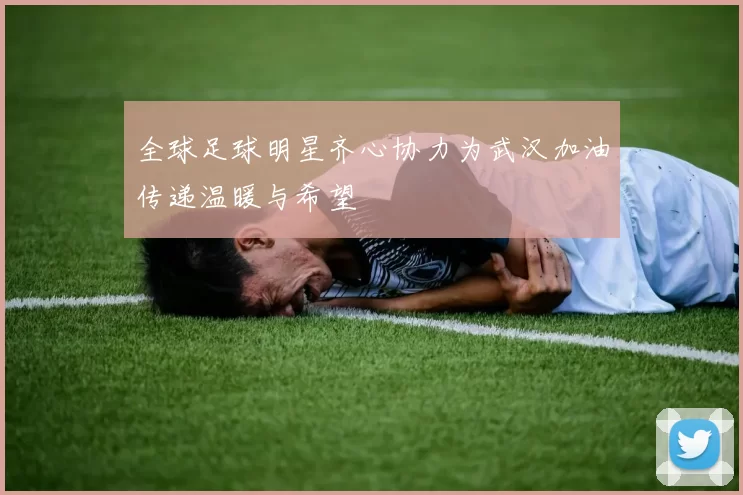 全球足球明星齐心协力为武汉加油传递温暖与希望