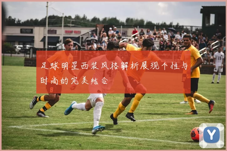足球明星西装风格解析展现个性与时尚的完美结合