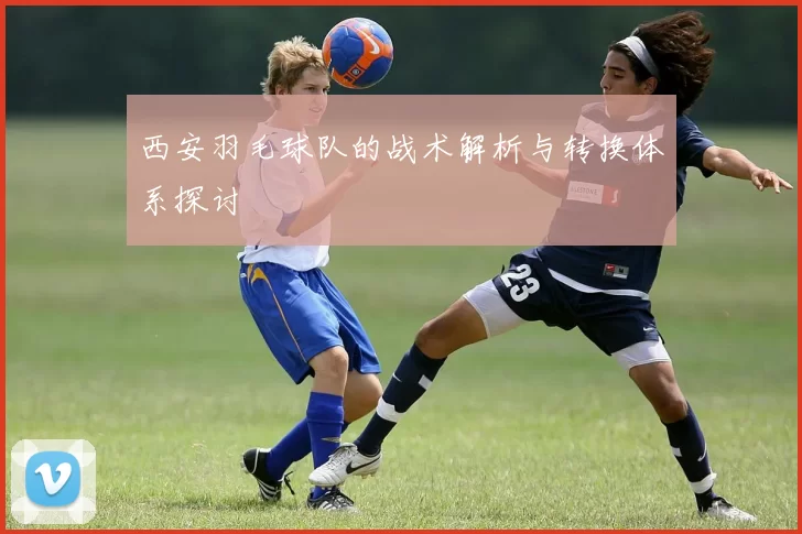 西安羽毛球队的战术解析与转换体系探讨