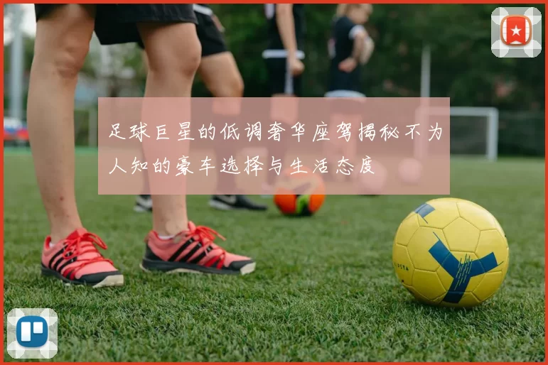 足球巨星的低调奢华座驾揭秘不为人知的豪车选择与生活态度