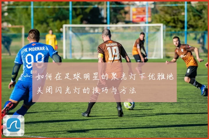 如何在足球明星的聚光灯下优雅地关闭闪光灯的技巧与方法