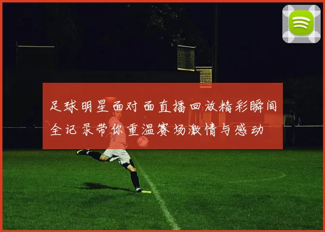 足球明星面对面直播回放精彩瞬间全记录带你重温赛场激情与感动