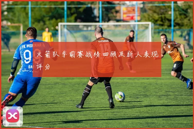 火箭队季前赛战绩回顾及新人表现评分