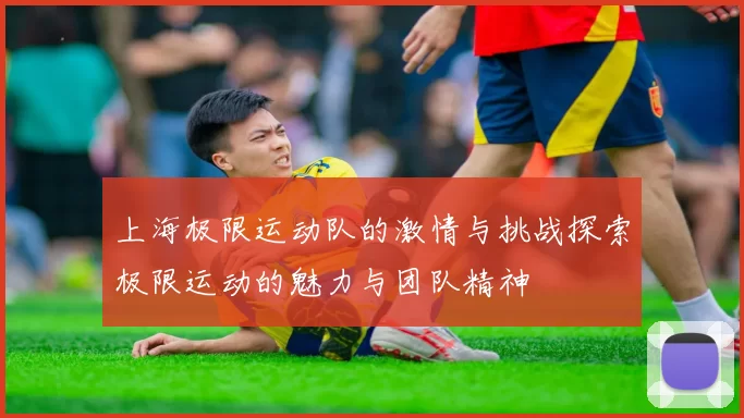 上海极限运动队的激情与挑战探索极限运动的魅力与团队精神