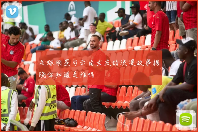 足球明星与云南女友的浪漫故事揭晓你知道是谁吗