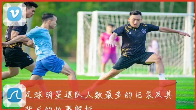 足球明星退队人数最多的记录及其背后的故事解析