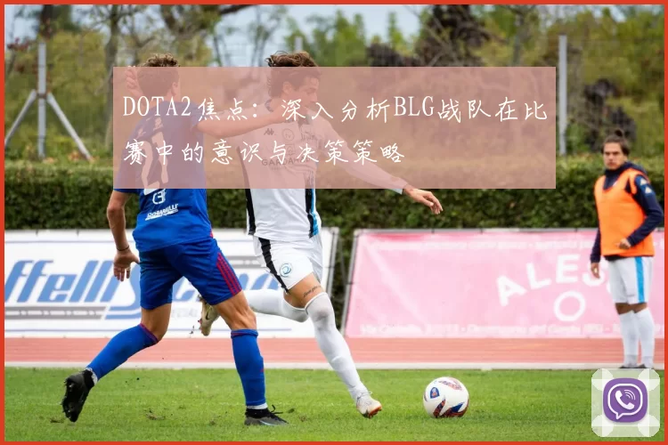 DOTA2焦点：深入分析BLG战队在比赛中的意识与决策策略