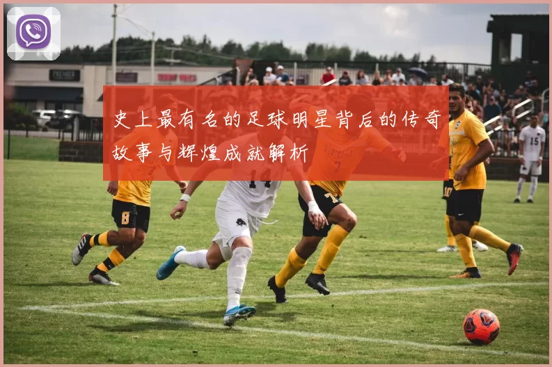 史上最有名的足球明星背后的传奇故事与辉煌成就解析
