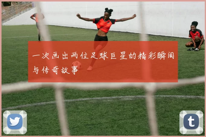一次画出两位足球巨星的精彩瞬间与传奇故事