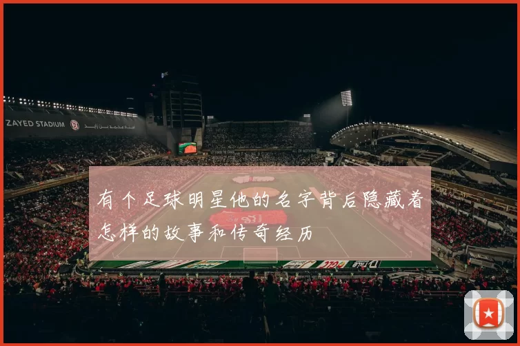 有个足球明星他的名字背后隐藏着怎样的故事和传奇经历