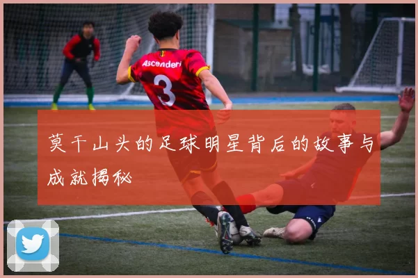 莫干山头的足球明星背后的故事与成就揭秘