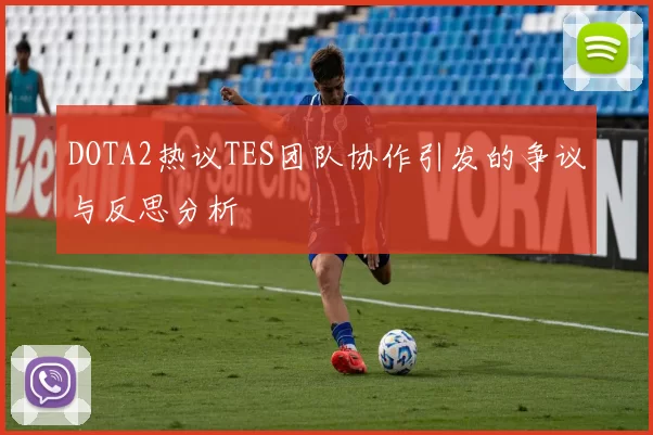 DOTA2热议TES团队协作引发的争议与反思分析