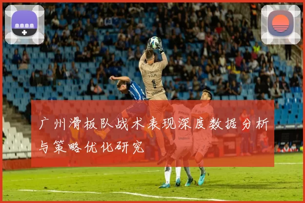 广州滑板队战术表现深度数据分析与策略优化研究