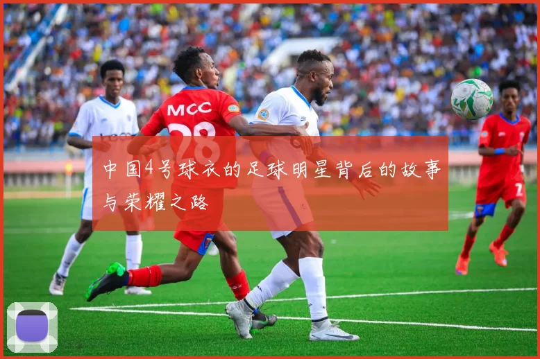 中国4号球衣的足球明星背后的故事与荣耀之路