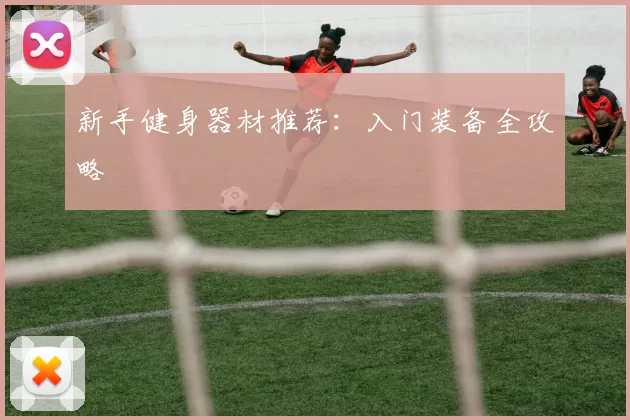 新手健身器材推荐：入门装备全攻略