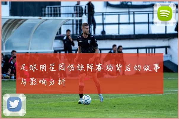 足球明星因伤缺阵赛场背后的故事与影响分析