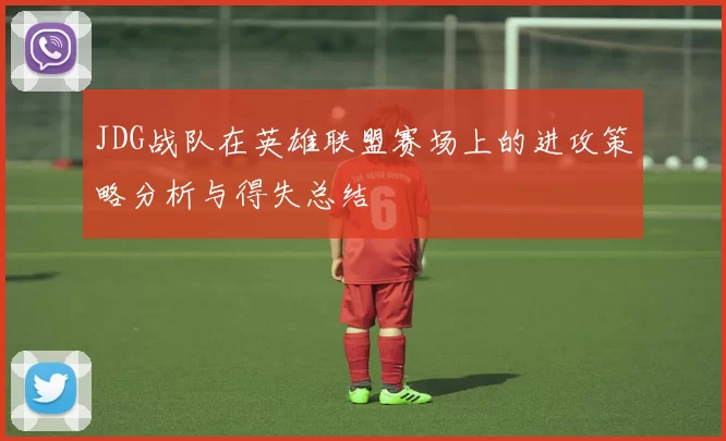 JDG战队在英雄联盟赛场上的进攻策略分析与得失总结