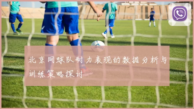 北京网球队耐力表现的数据分析与训练策略探讨