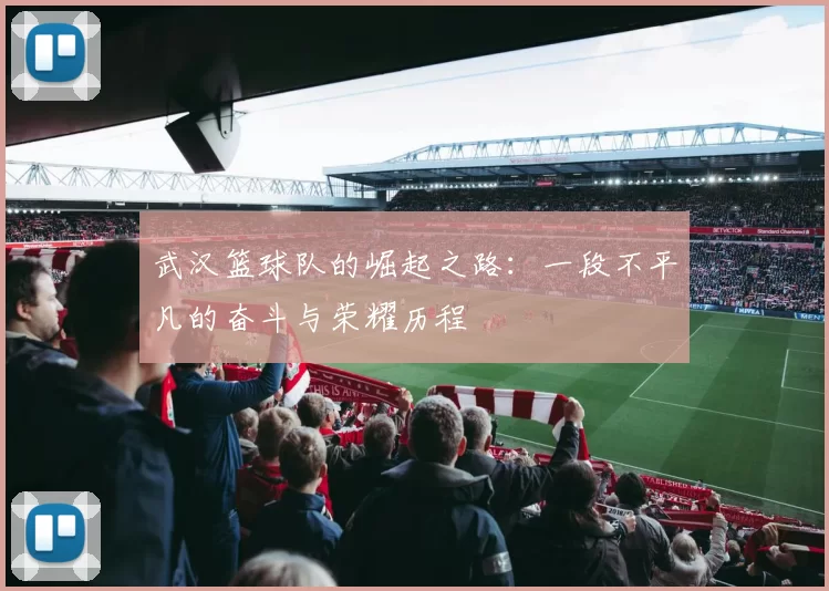 武汉篮球队的崛起之路：一段不平凡的奋斗与荣耀历程