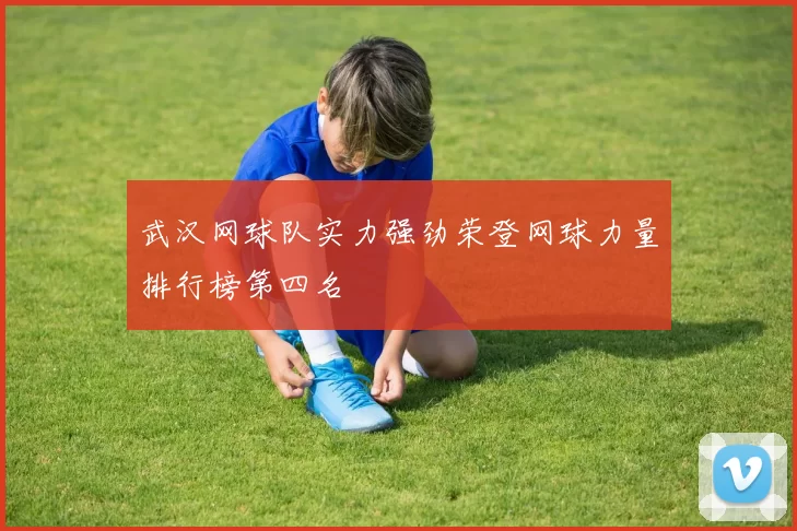 武汉网球队实力强劲荣登网球力量排行榜第四名