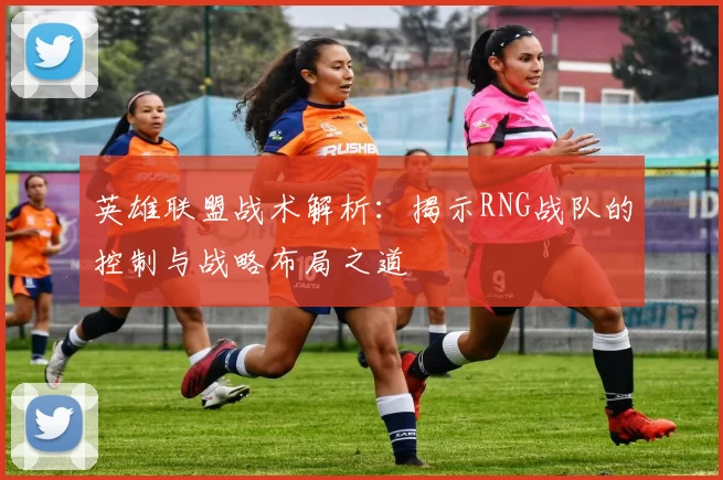 英雄联盟战术解析：揭示RNG战队的控制与战略布局之道