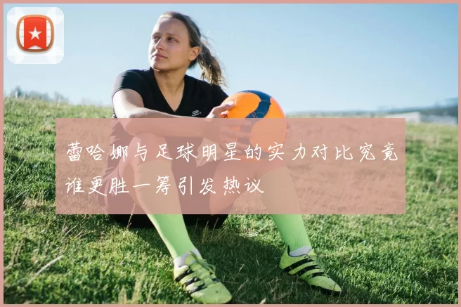 蕾哈娜与足球明星的实力对比究竟谁更胜一筹引发热议