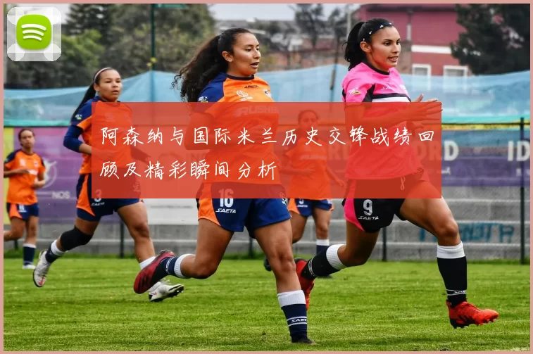 阿森纳与国际米兰历史交锋战绩回顾及精彩瞬间分析