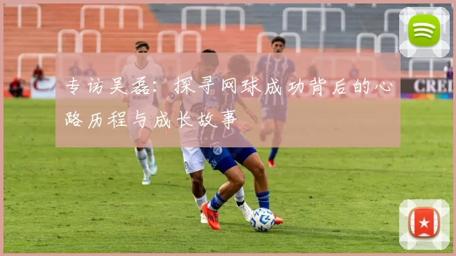 专访吴磊：探寻网球成功背后的心路历程与成长故事