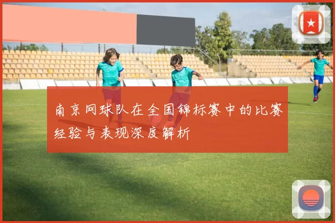 南京网球队在全国锦标赛中的比赛经验与表现深度解析