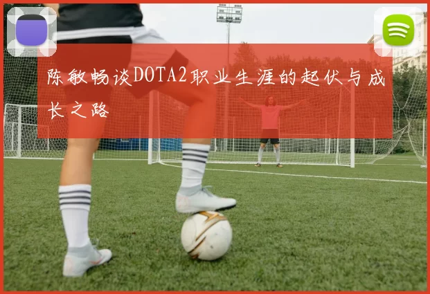 陈敏畅谈DOTA2职业生涯的起伏与成长之路