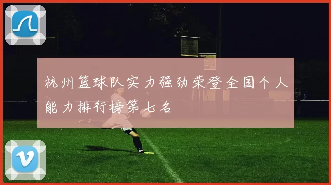 杭州篮球队实力强劲荣登全国个人能力排行榜第七名