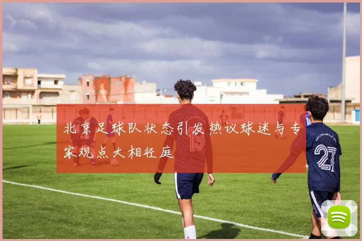 北京足球队状态引发热议球迷与专家观点大相径庭
