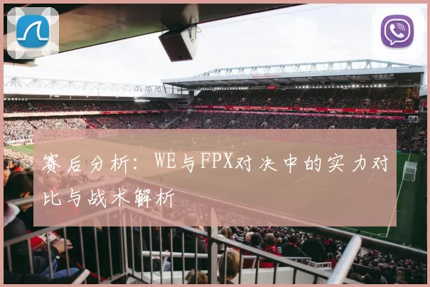 赛后分析：WE与FPX对决中的实力对比与战术解析