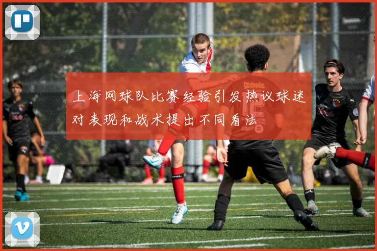 上海网球队比赛经验引发热议球迷对表现和战术提出不同看法