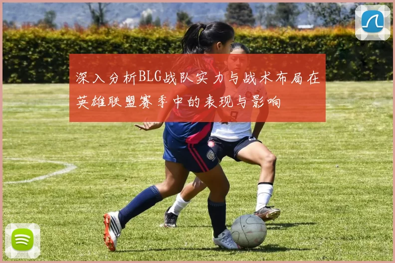 深入分析BLG战队实力与战术布局在英雄联盟赛季中的表现与影响