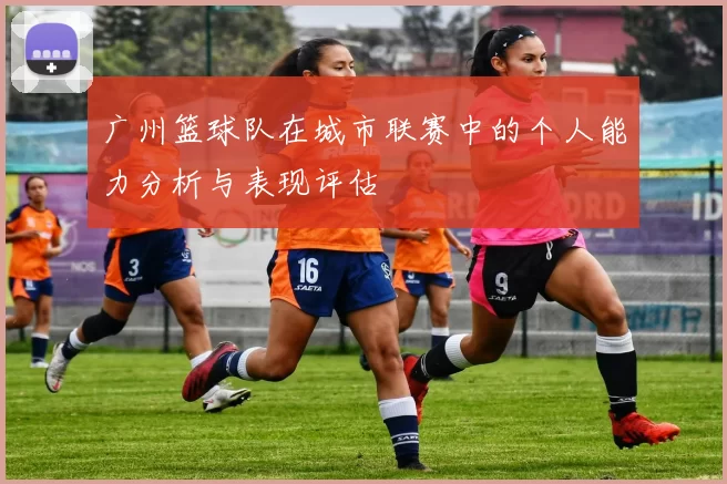 广州篮球队在城市联赛中的个人能力分析与表现评估
