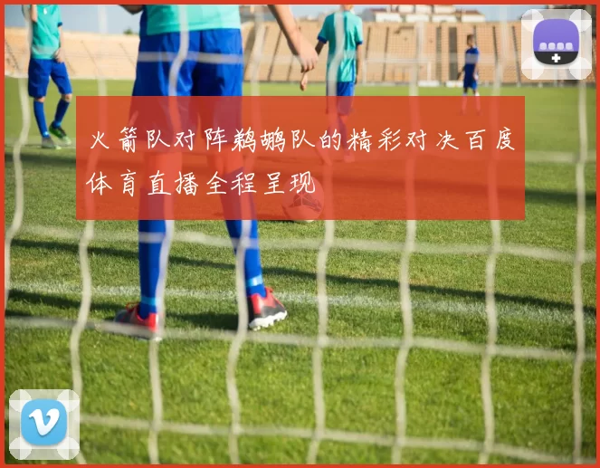 火箭队对阵鹈鹕队的精彩对决百度体育直播全程呈现