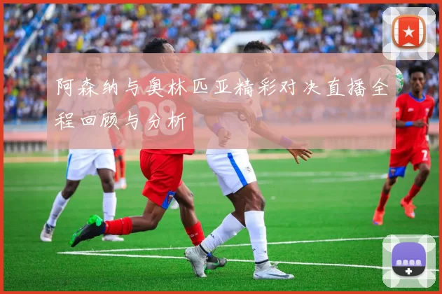阿森纳与奥林匹亚精彩对决直播全程回顾与分析