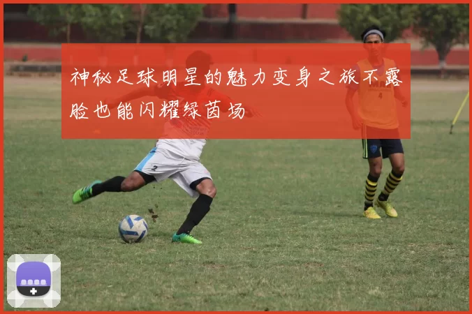 神秘足球明星的魅力变身之旅不露脸也能闪耀绿茵场