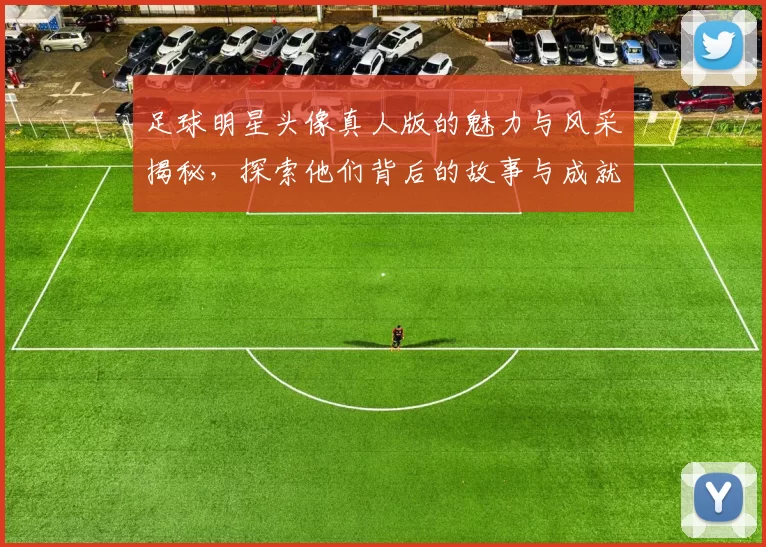 足球明星头像真人版的魅力与风采揭秘，探索他们背后的故事与成就