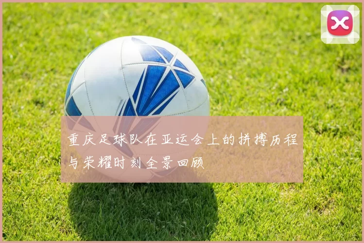 重庆足球队在亚运会上的拼搏历程与荣耀时刻全景回顾