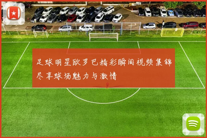 足球明星欧罗巴精彩瞬间视频集锦尽享球场魅力与激情