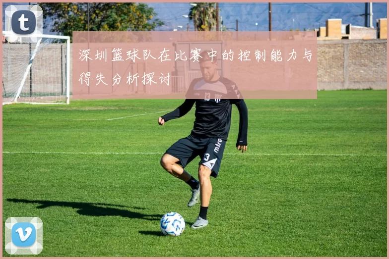 深圳篮球队在比赛中的控制能力与得失分析探讨