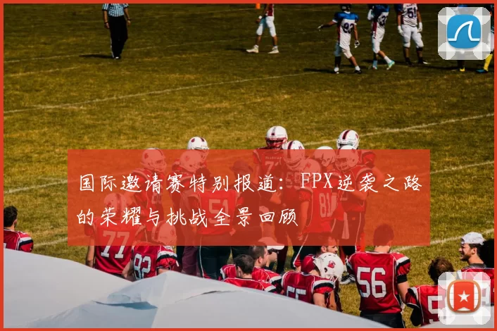 国际邀请赛特别报道：FPX逆袭之路的荣耀与挑战全景回顾