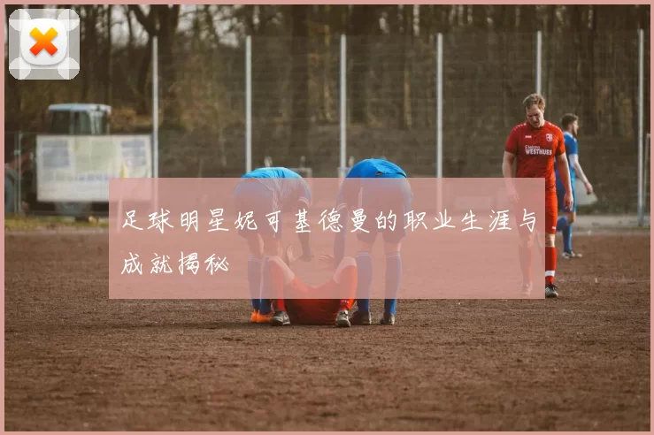 足球明星妮可基德曼的职业生涯与成就揭秘