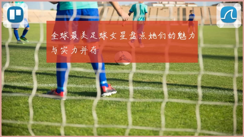 全球最美足球女星盘点她们的魅力与实力并存